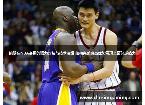 姚明在NBA赛场的强力对抗与技术演绎 如何突破身高优势展现全面篮球能力