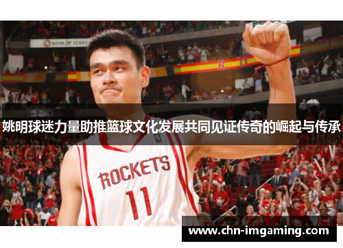 姚明球迷力量助推篮球文化发展共同见证传奇的崛起与传承