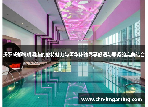 探索成都姚明酒店的独特魅力与奢华体验尽享舒适与服务的完美结合