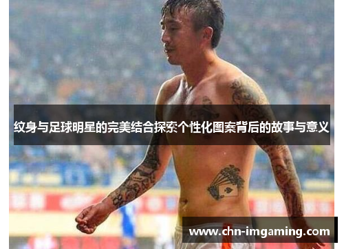 纹身与足球明星的完美结合探索个性化图案背后的故事与意义