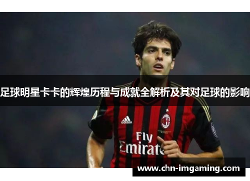足球明星卡卡的辉煌历程与成就全解析及其对足球的影响
