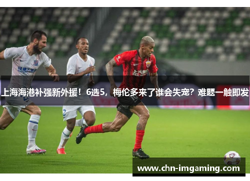上海海港补强新外援！6选5，梅伦多来了谁会失宠？难题一触即发